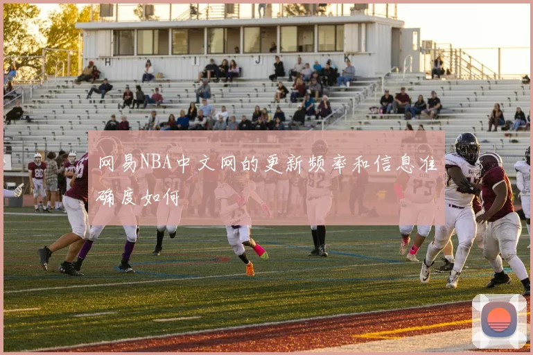 网易NBA中文网的更新频率和信息准确度如何
