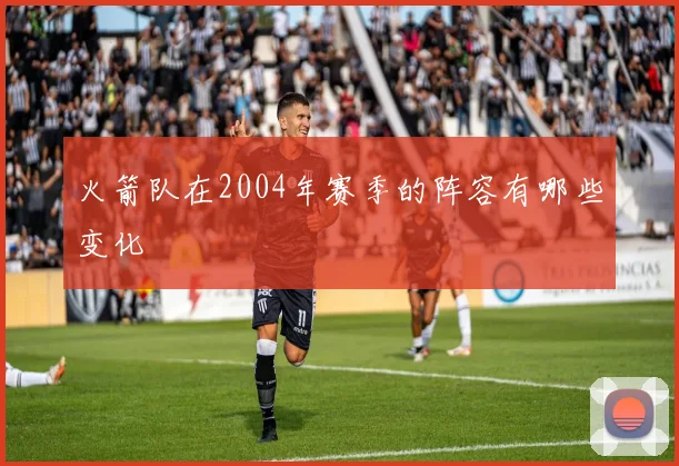 火箭队在2004年赛季的阵容有哪些变化