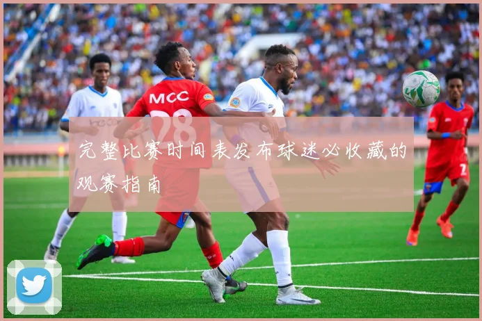 完整比赛时间表发布球迷必收藏的观赛指南