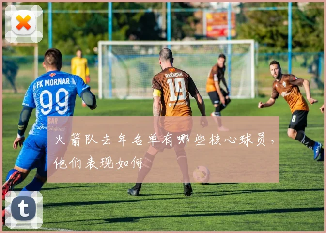 火箭队去年名单有哪些核心球员，他们表现如何