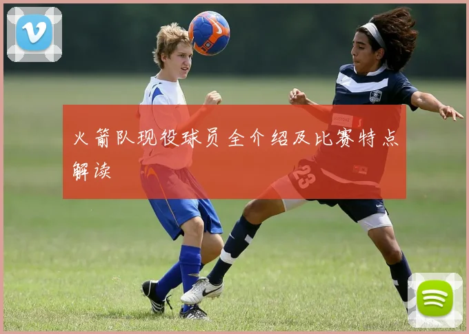 火箭队现役球员全介绍及比赛特点解读