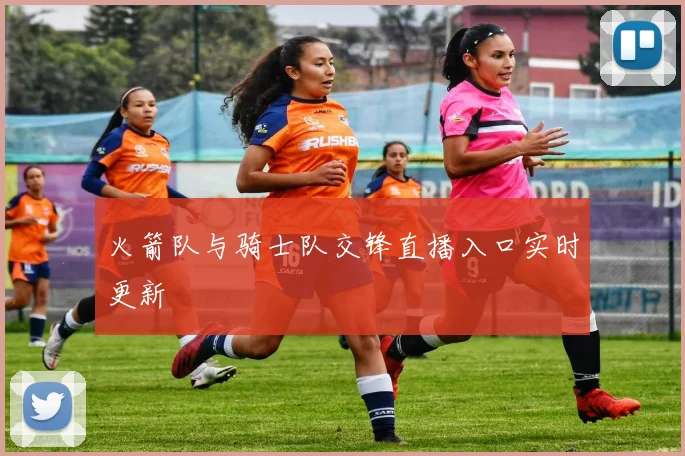 火箭队与骑士队交锋直播入口实时更新