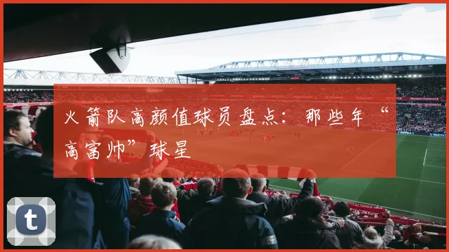 火箭队高颜值球员盘点：那些年“高富帅”球星