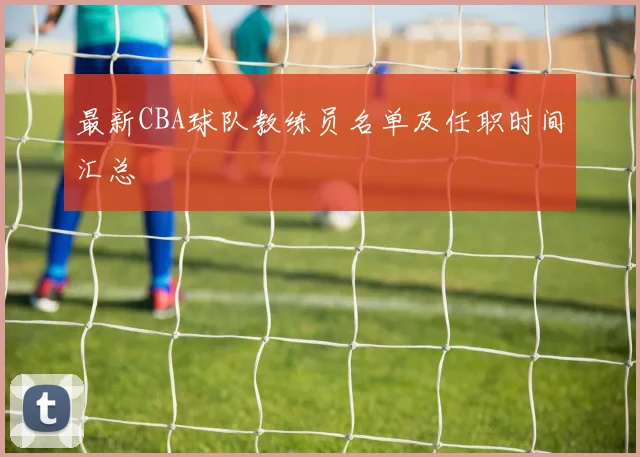 最新CBA球队教练员名单及任职时间汇总