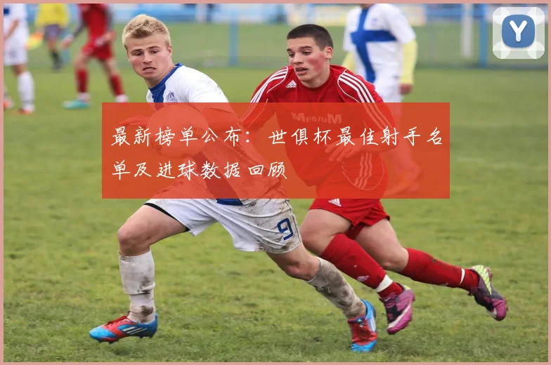 最新榜单公布：世俱杯最佳射手名单及进球数据回顾