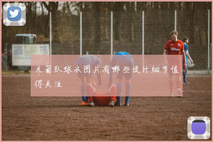 火箭队球衣图片有哪些设计细节值得关注