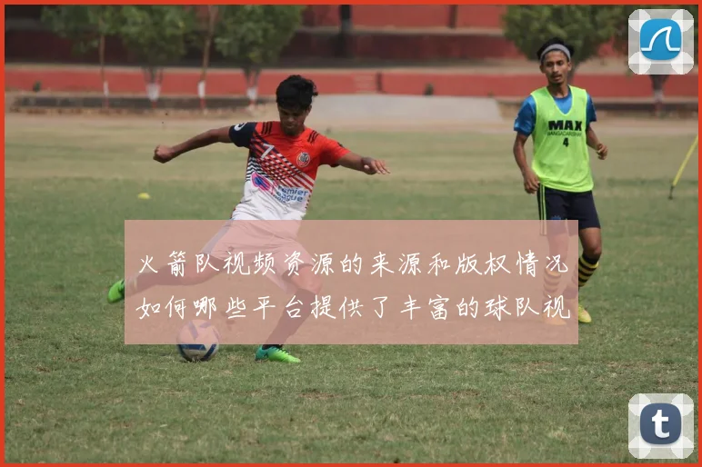 火箭队视频资源的来源和版权情况如何哪些平台提供了丰富的球队视频资料